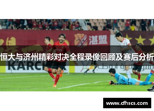恒大与济州精彩对决全程录像回顾及赛后分析