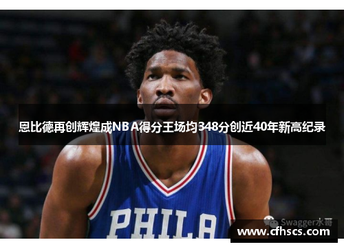 恩比德再创辉煌成NBA得分王场均348分创近40年新高纪录