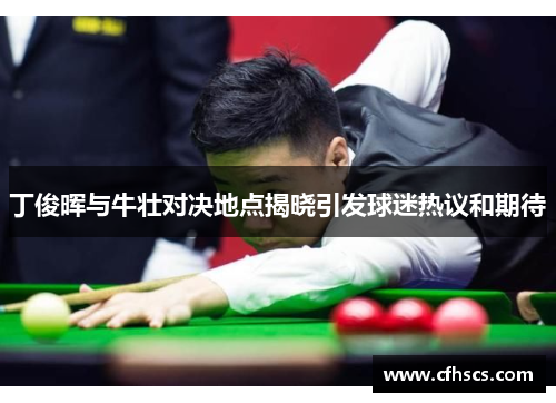 丁俊晖与牛壮对决地点揭晓引发球迷热议和期待