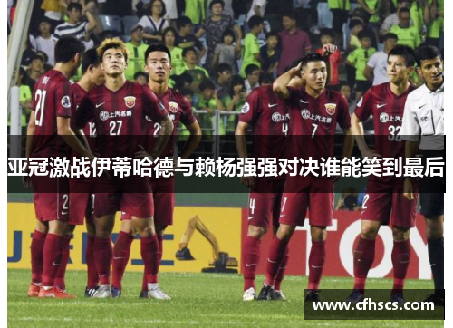 亚冠激战伊蒂哈德与赖杨强强对决谁能笑到最后