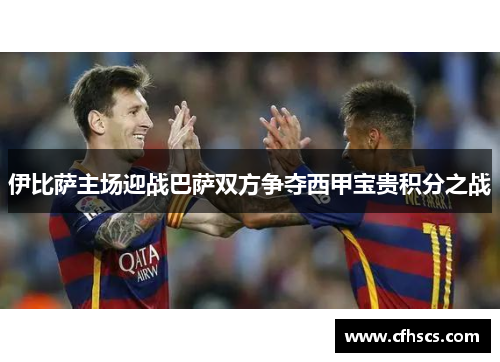 伊比萨主场迎战巴萨双方争夺西甲宝贵积分之战