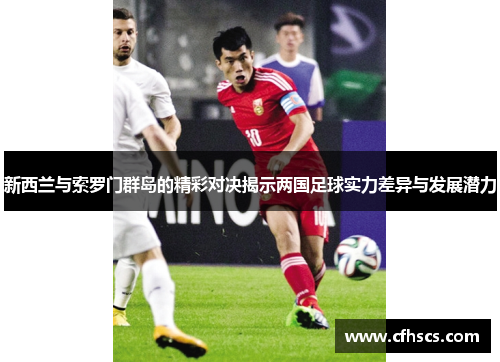 新西兰与索罗门群岛的精彩对决揭示两国足球实力差异与发展潜力