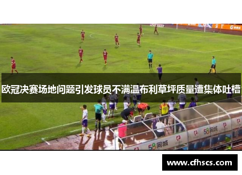 欧冠决赛场地问题引发球员不满温布利草坪质量遭集体吐槽