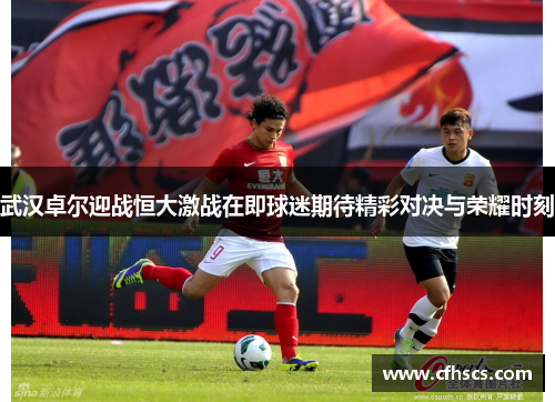 武汉卓尔迎战恒大激战在即球迷期待精彩对决与荣耀时刻