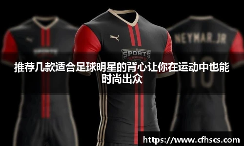 推荐几款适合足球明星的背心让你在运动中也能时尚出众