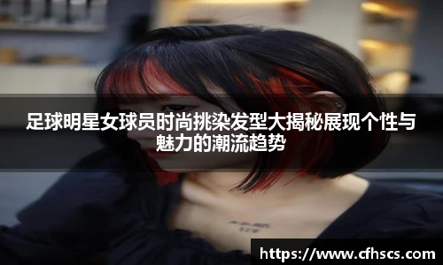足球明星女球员时尚挑染发型大揭秘展现个性与魅力的潮流趋势
